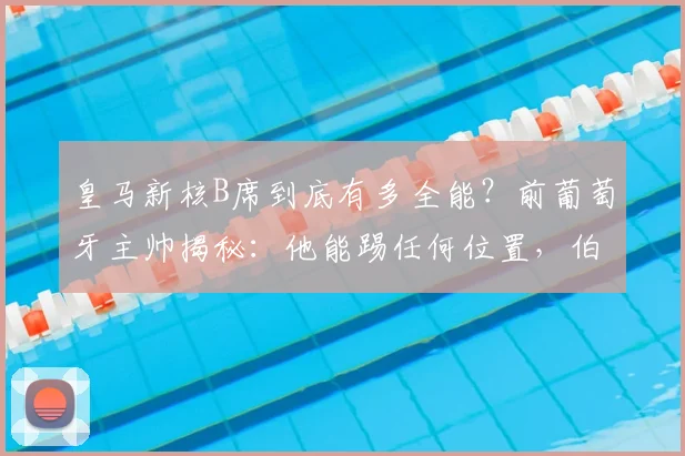 皇马新核B席到底有多全能？前葡萄牙主帅揭秘：他能踢任何位置，伯纳乌喜迎2026关键拼图