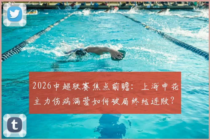 2026中超联赛焦点前瞻:上海申花主力伤病满营如何破局终结连败?重庆两江竞技客场作战欲夺关键三分