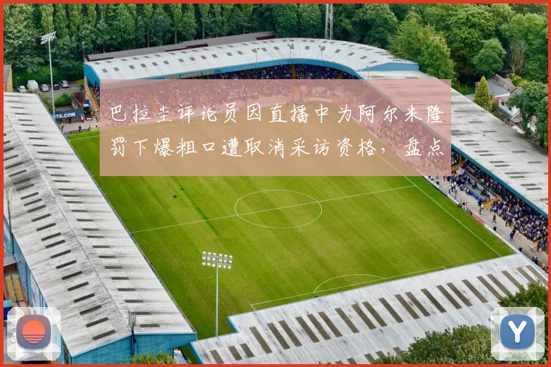 巴拉圭评论员因直播中为阿尔米隆罚下爆粗口遭取消采访资格,盘点2026足球直播争议事件