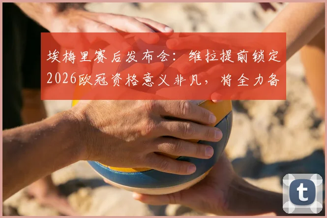 埃梅里赛后发布会：维拉提前锁定2026欧冠资格意义非凡，将全力备战欧联杯决赛