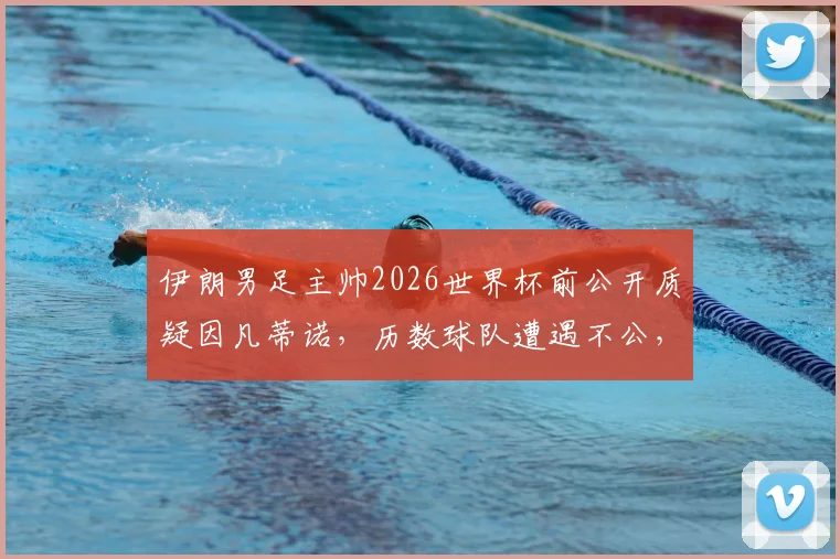 伊朗男足主帅2026世界杯前公开质疑因凡蒂诺，历数球队遭遇不公，球队前景受影响几何？