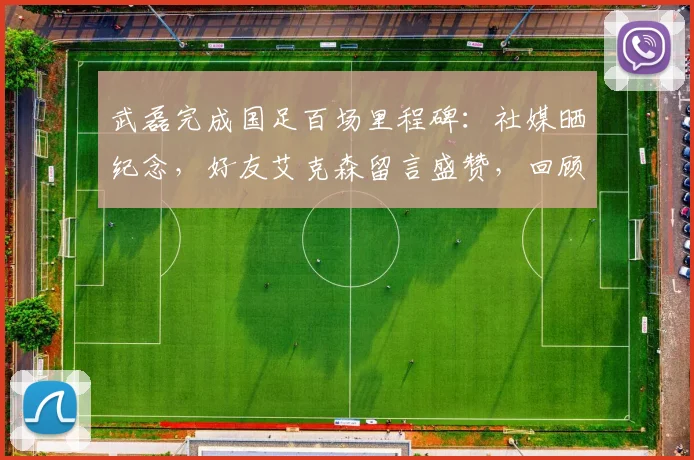 武磊完成国足百场里程碑：社媒晒纪念，好友艾克森留言盛赞，回顾两人国家队经典配合瞬间