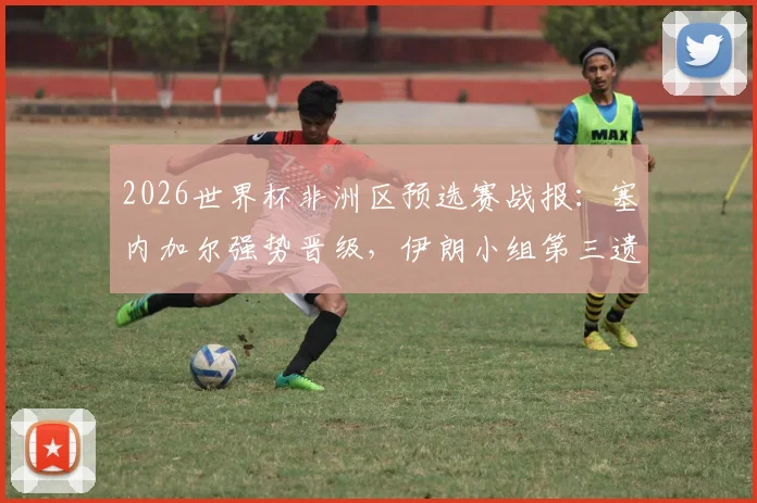 2026世界杯非洲区预选赛战报：塞内加尔强势晋级，伊朗小组第三遗憾出局，附各队出线形势深度解读