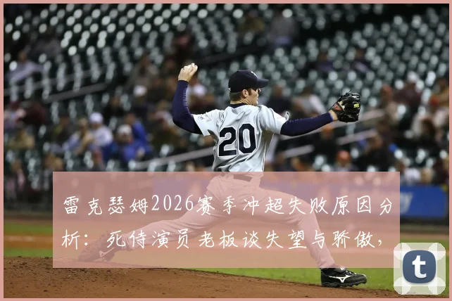 雷克瑟姆2026赛季冲超失败原因分析:死侍演员老板谈失望与骄傲,附球队赛季表现回顾
