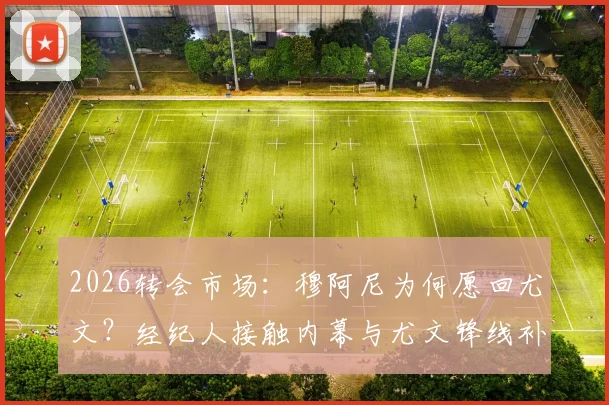 2026转会市场：穆阿尼为何愿回尤文？经纪人接触内幕与尤文锋线补强策略全解析