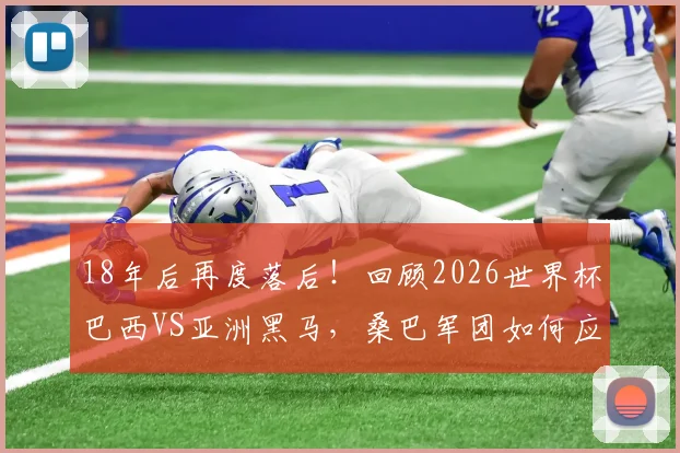 18年后再度落后！回顾2026世界杯巴西VS亚洲黑马，桑巴军团如何应对困境