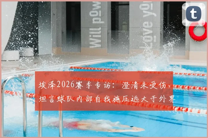 埃泽2026赛季专访：澄清未受伤，坦言球队内部自我施压远大于外界质疑
