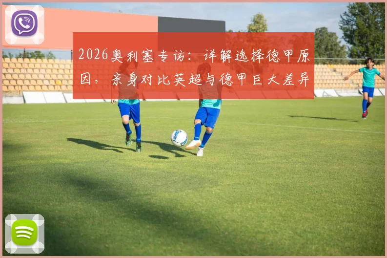 2026奥利塞专访:详解选择德甲原因,亲身对比英超与德甲巨大差异,附球员适应关键点