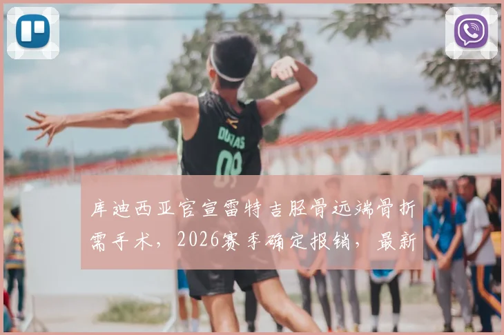 库迪西亚官宣雷特吉胫骨远端骨折需手术，2026赛季确定报销，最新伤情与恢复时间分析