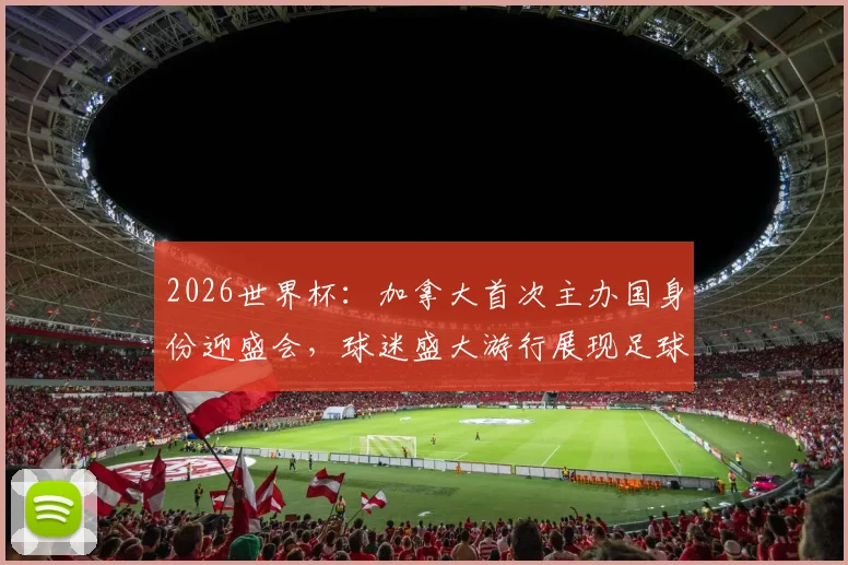 2026世界杯：加拿大首次主办国身份迎盛会，球迷盛大游行展现足球热情