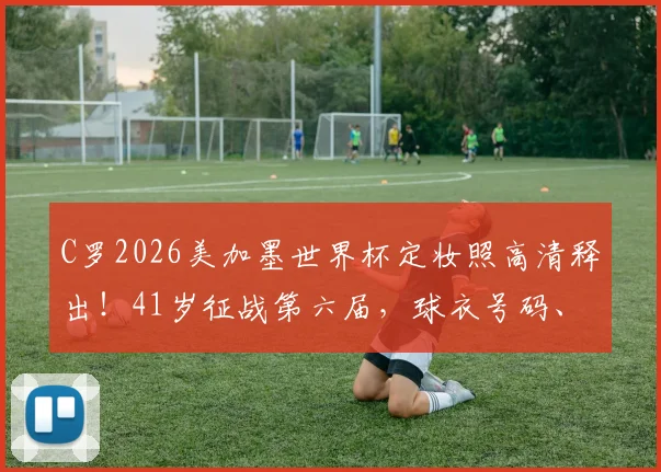 C罗2026美加墨世界杯定妆照高清释出!41岁征战第六届,球衣号码、历届造型对比与前景解读