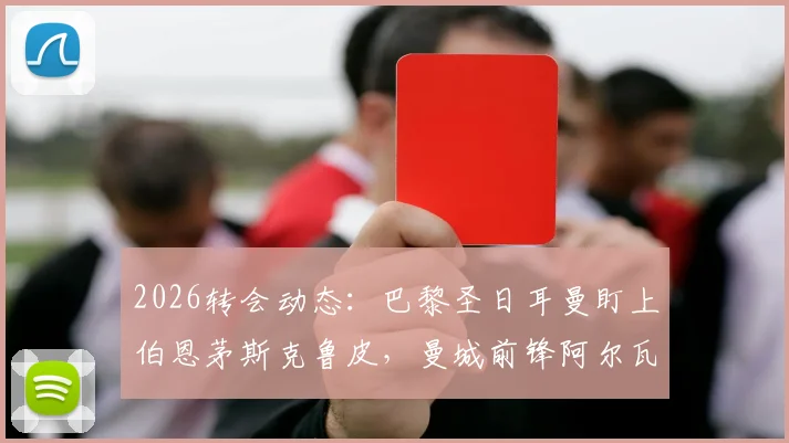 2026转会动态：巴黎圣日耳曼盯上伯恩茅斯克鲁皮，曼城前锋阿尔瓦雷斯暂无赴法打算