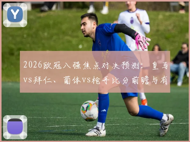 2026欧冠八强焦点对决预测:皇马vs拜仁、葡体vs枪手比分前瞻与有奖竞猜截图活动开启