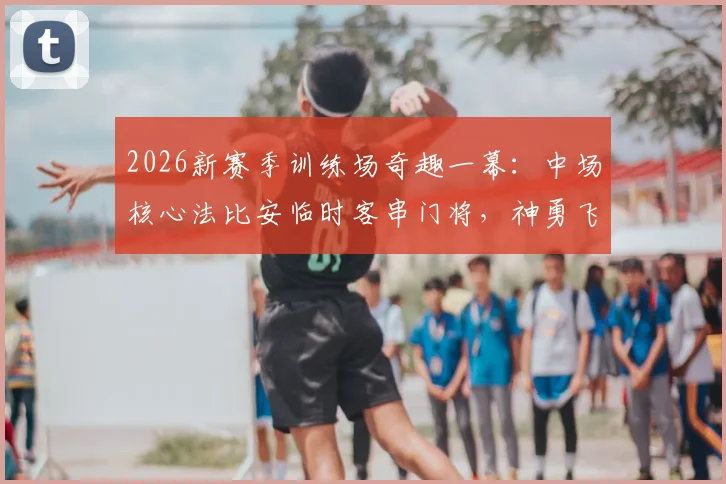 2026新赛季训练场奇趣一幕：中场核心法比安临时客串门将，神勇飞扑化解队友拉亚重炮射门
