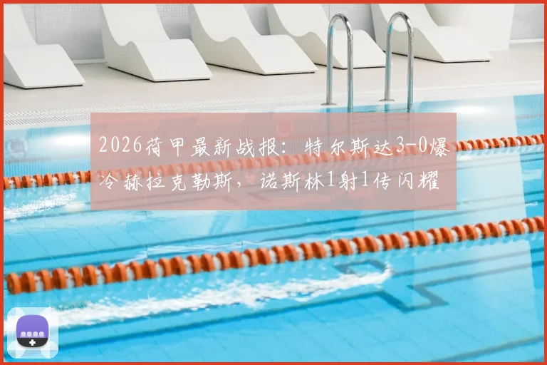 2026荷甲最新战报：特尔斯达3-0爆冷赫拉克勒斯，诺斯林1射1传闪耀全场，附赛后深度复盘与两队赛季走势分析