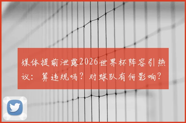 媒体提前泄露2026世界杯阵容引热议:算违规吗?对球队有何影响?球迷该如何看待?