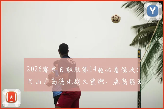 2026赛季日职联第14轮必看场次：冈山广岛德比战火重燃，鹿岛能否反弹？最新看点解析