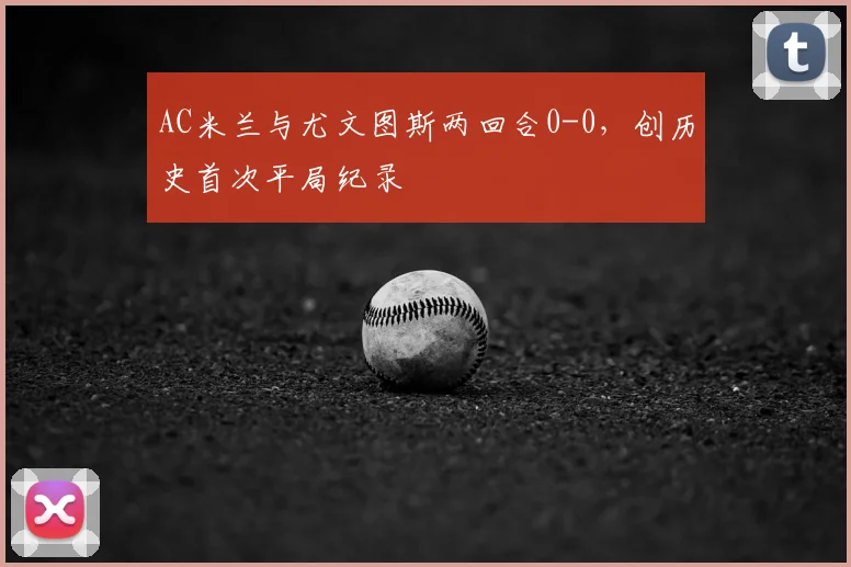 AC米兰与尤文图斯两回合0-0，创历史首次平局纪录