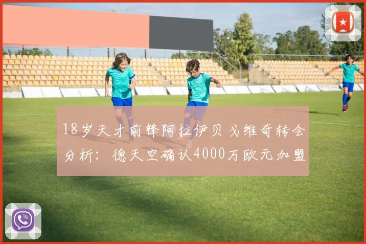 18岁天才前锋阿拉伊贝戈维奇转会分析:德天空确认4000万欧元加盟尤文图斯,药厂新星潜力与尤文阵容影响解读
