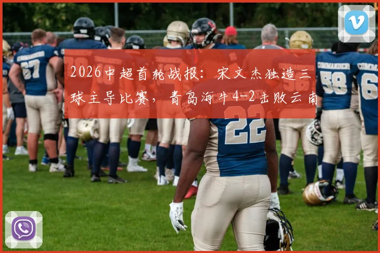 2026中超首轮战报：宋文杰独造三球主导比赛，青岛海牛4-2击败云南玉昆取开门红