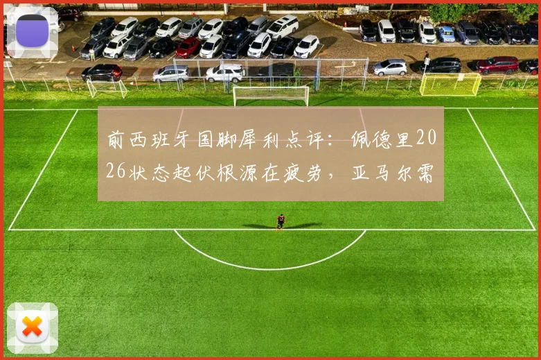 前西班牙国脚犀利点评:佩德里2026状态起伏根源在疲劳,亚马尔需突破“偶有闪光”瓶颈