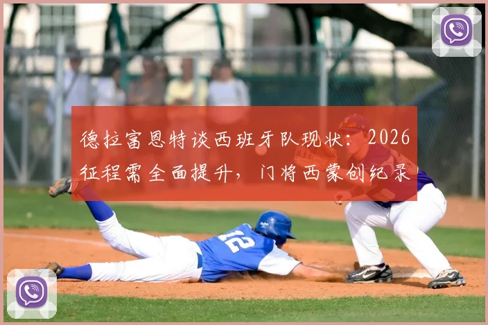 德拉富恩特谈西班牙队现状：2026征程需全面提升，门将西蒙创纪录是团队基石