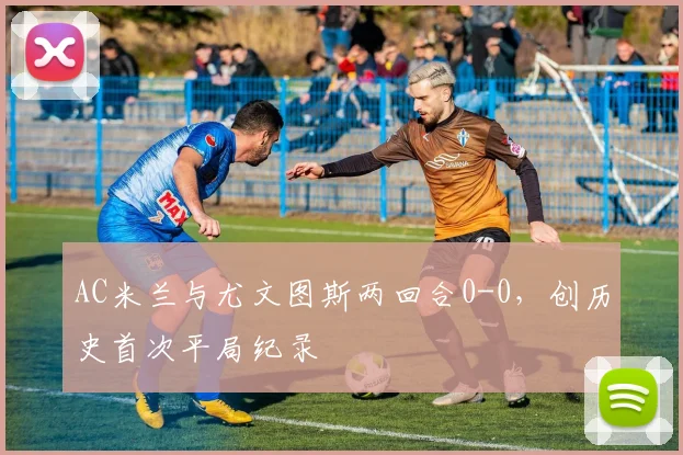 AC米兰与尤文图斯两回合0-0，创历史首次平局纪录