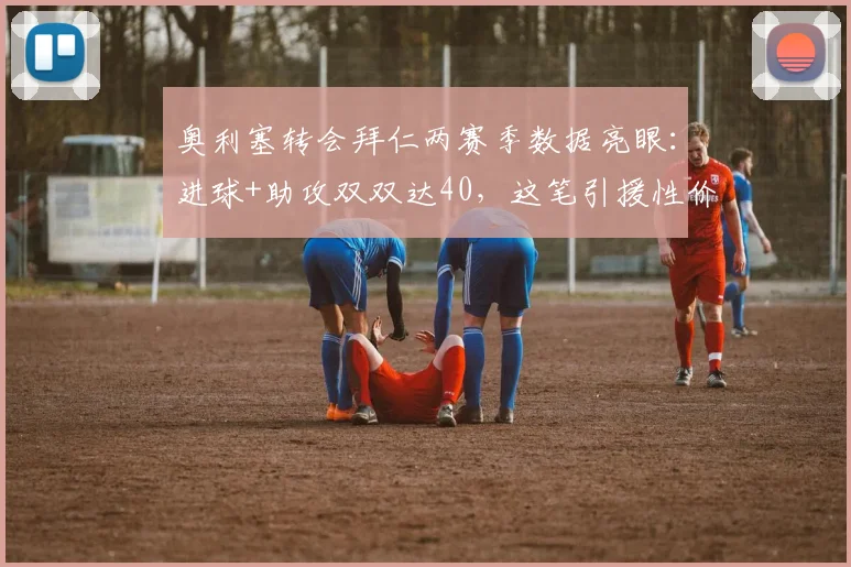 奥利塞转会拜仁两赛季数据亮眼：进球+助攻双双达40，这笔引援性价比如何？