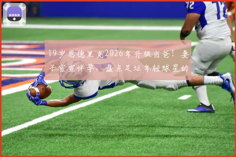 19岁恩德里克2026年升级当爸！妻子官宣怀孕，盘点足坛年轻球星的家庭生活与职业平衡