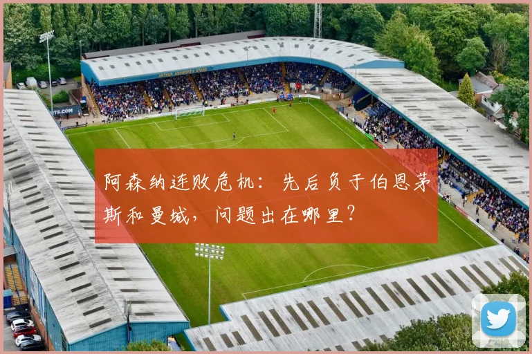 阿森纳连败危机：先后负于伯恩茅斯和曼城，问题出在哪里？