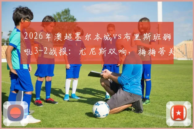 2026年澳超墨尔本城vs布里斯班狮吼3-2战报：尤尼斯双响，梅梅蒂关键球逆转