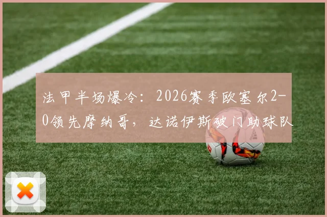 法甲半场爆冷:2026赛季欧塞尔2-0领先摩纳哥,达诺伊斯破门助球队占优