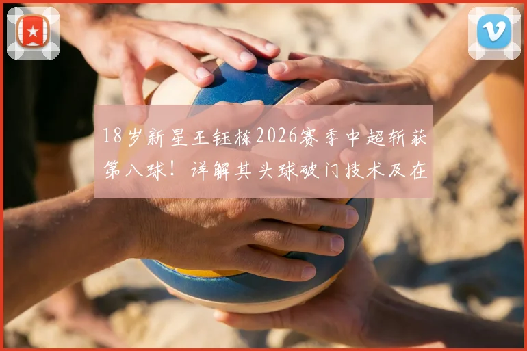 18岁新星王钰栋2026赛季中超斩获第八球！详解其头球破门技术及在中超的涨球之路