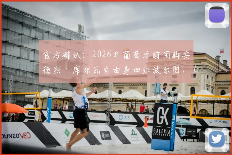 官方确认：2026年葡萄牙前国脚安德烈·席尔瓦自由身回归波尔图，转会细节及年薪引关注