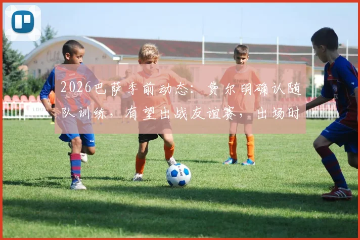 2026巴萨季前动态：费尔明确认随队训练，有望出战友谊赛，出场时间与表现前瞻