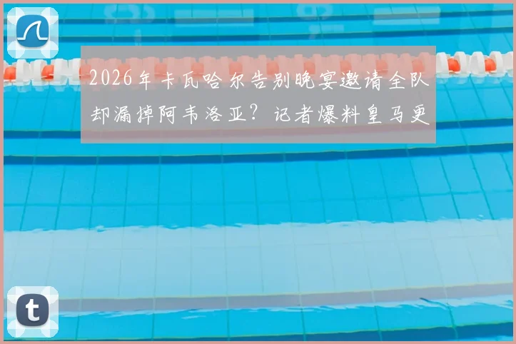 2026年卡瓦哈尔告别晚宴邀请全队却漏掉阿韦洛亚?记者爆料皇马更衣室关系细节