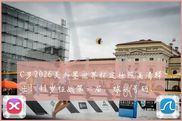 C罗2026美加墨世界杯定妆照高清释出！41岁征战第六届，球衣号码、历届造型对比与前景解读