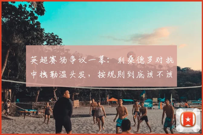 英超赛场争议一幕：利桑德罗对抗中拽勒温头发，按规则到底该不该直红？雷速评审团带你解读